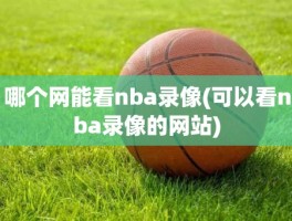 哪个网能看nba录像(可以看nba录像的网站)