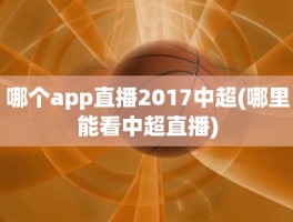 哪个app直播2017中超(哪里能看中超直播)