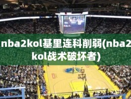 nba2kol基里连科削弱(nba2kol战术破坏者)