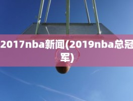 2017nba新闻(2019nba总冠军)