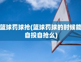 篮球罚球抢(篮球罚球的时候能自投自抢么)