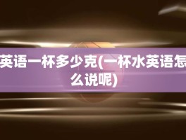 英语一杯多少克(一杯水英语怎么说呢)
