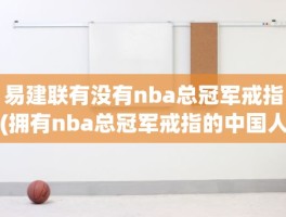 易建联有没有nba总冠军戒指(拥有nba总冠军戒指的中国人)