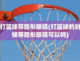 打篮球带隐形眼镜(打篮球的时候带隐形眼镜可以吗)