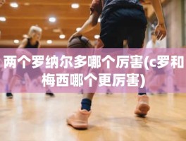 两个罗纳尔多哪个厉害(c罗和梅西哪个更厉害)