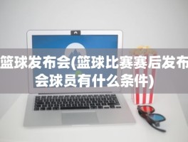 篮球发布会(篮球比赛赛后发布会球员有什么条件)