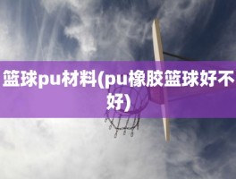 篮球pu材料(pu橡胶篮球好不好)