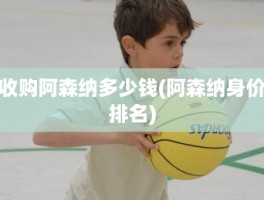 收购阿森纳多少钱(阿森纳身价排名)