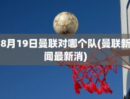 8月19日曼联对哪个队(曼联新闻最新消)