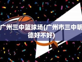 广州三中篮球场(广州市三中明德好不好)