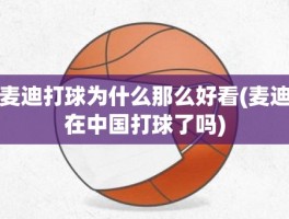 麦迪打球为什么那么好看(麦迪在中国打球了吗)