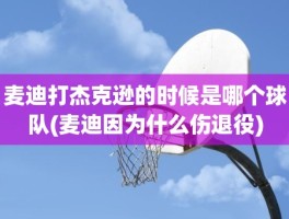 麦迪打杰克逊的时候是哪个球队(麦迪因为什么伤退役)