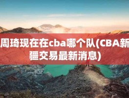 周琦现在在cba哪个队(CBA新疆交易最新消息)