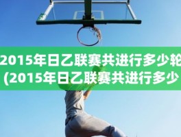 2015年日乙联赛共进行多少轮(2015年日乙联赛共进行多少轮)