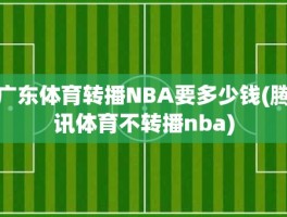 广东体育转播NBA要多少钱(腾讯体育不转播nba)