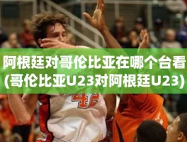 阿根廷对哥伦比亚在哪个台看(哥伦比亚U23对阿根廷U23)