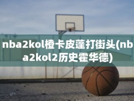 nba2kol橙卡皮蓬打街头(nba2kol2历史霍华德)