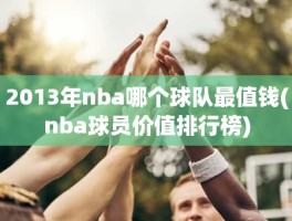 2013年nba哪个球队最值钱(nba球员价值排行榜)