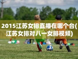 2015江苏女排直播在哪个台(江苏女排对八一女排视频)