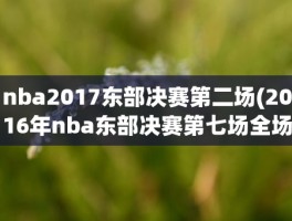 nba2017东部决赛第二场(2016年nba东部决赛第七场全场回放)