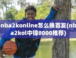 nba2konline怎么换首发(nba2kol中锋8000推荐)