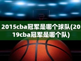 2015cba冠军是哪个球队(2019cba冠军是哪个队)