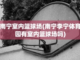 南宁室内篮球场(南宁李宁体育园有室内篮球场吗)
