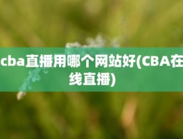 cba直播用哪个网站好(CBA在线直播)