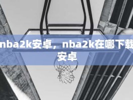 nba2k安卓，nba2k在哪下载安卓