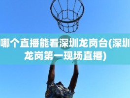 哪个直播能看深圳龙岗台(深圳龙岗第一现场直播)