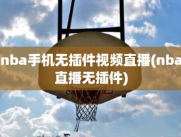 nba手机无插件视频直播(nba直播无插件)