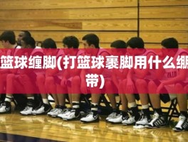 篮球缠脚(打篮球裹脚用什么绷带)