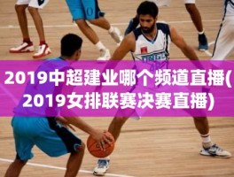 2019中超建业哪个频道直播(2019女排联赛决赛直播)