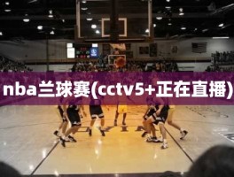 nba兰球赛(cctv5+正在直播)