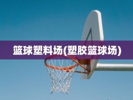 篮球塑料场(塑胶篮球场)