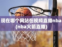 现在哪个网站在视频直播nba(nba火箭直播)