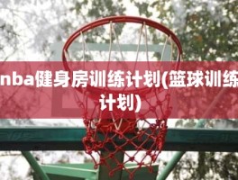 nba健身房训练计划(篮球训练计划)