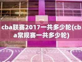 cba联赛2017一共多少轮(cba常规赛一共多少轮)