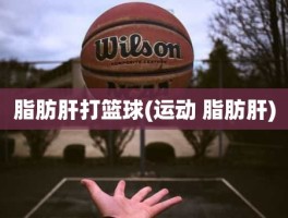 脂肪肝打篮球(运动 脂肪肝)