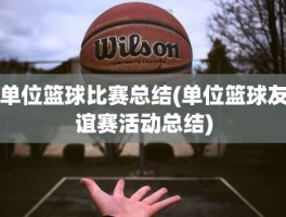 单位篮球比赛总结(单位篮球友谊赛活动总结)