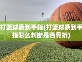 打篮球戳到手指(打篮球戳到手指怎么判断是否骨折)