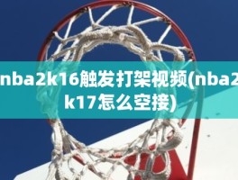 nba2k16触发打架视频(nba2k17怎么空接)