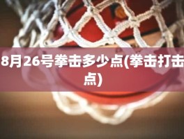 8月26号拳击多少点(拳击打击点)