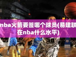 nba火箭要签哪个球员(易建联在nba什么水平)