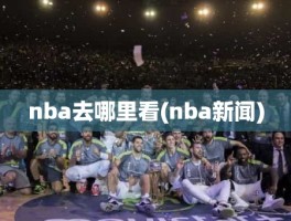 nba去哪里看(nba新闻)