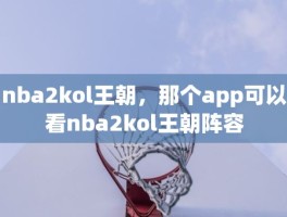 nba2kol王朝，那个app可以看nba2kol王朝阵容