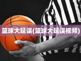 篮球大延误(篮球大延误视频)