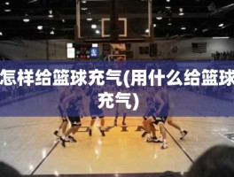怎样给篮球充气(用什么给篮球充气)
