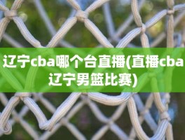 辽宁cba哪个台直播(直播cba辽宁男篮比赛)