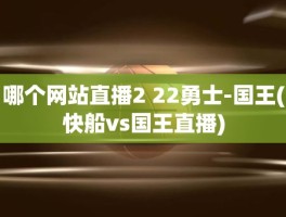 哪个网站直播2 22勇士-国王(快船vs国王直播)